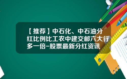 【推荐】中石化、中石油分红比例比工农中建交邮六大行多一倍-股票最新分红资讯