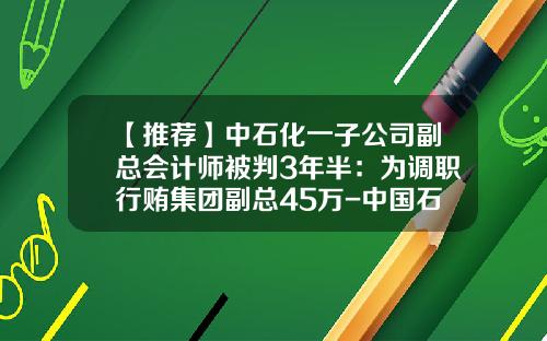 【推荐】中石化一子公司副总会计师被判3年半：为调职行贿集团副总45万-中国石化石油工程技术服务有限公司