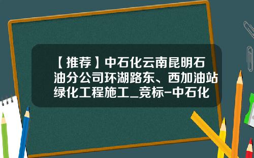 【推荐】中石化云南昆明石油分公司环湖路东、西加油站绿化工程施工_竞标-中石化昆明分公司