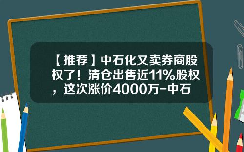 【推荐】中石化又卖券商股权了！清仓出售近11%股权，这次涨价4000万-中石化销售公司股东