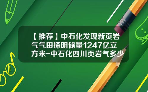 【推荐】中石化发现新页岩气气田探明储量1247亿立方米-中石化四川页岩气多少亿立方