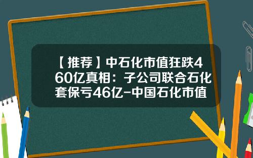 【推荐】中石化市值狂跌460亿真相：子公司联合石化套保亏46亿-中国石化市值多少