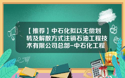 【推荐】中石化拟以无偿划转及解散方式注销石油工程技术有限公司总部-中石化工程化公司重组
