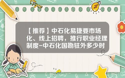 【推荐】中石化易捷要市场化、线上招聘，推行职业经理制度-中石化国勘驻外多少时间
