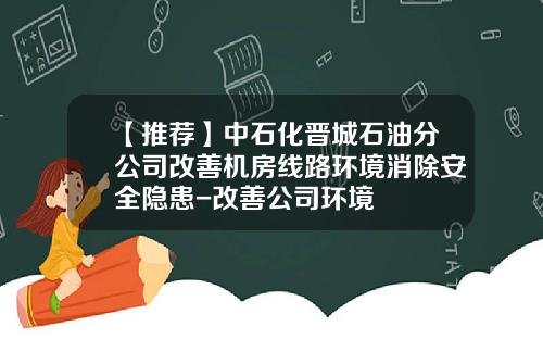 【推荐】中石化晋城石油分公司改善机房线路环境消除安全隐患-改善公司环境