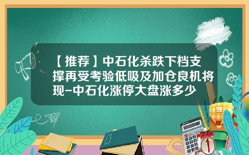 【推荐】中石化杀跌下档支撑再受考验低吸及加仓良机将现-中石化涨停大盘涨多少