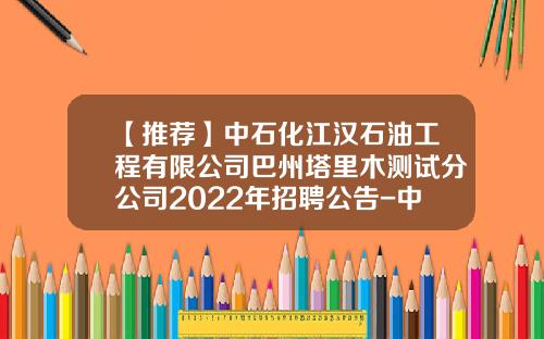 【推荐】中石化江汉石油工程有限公司巴州塔里木测试分公司2022年招聘公告-中石化石油工程技术服务有限公司网址