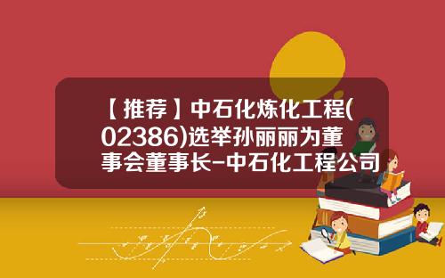 【推荐】中石化炼化工程(02386)选举孙丽丽为董事会董事长-中石化工程公司新董事长