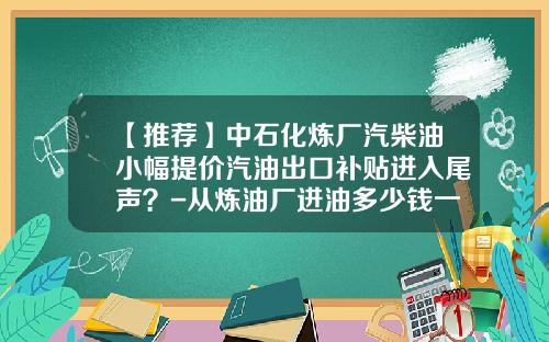 【推荐】中石化炼厂汽柴油小幅提价汽油出口补贴进入尾声？-从炼油厂进油多少钱一吨