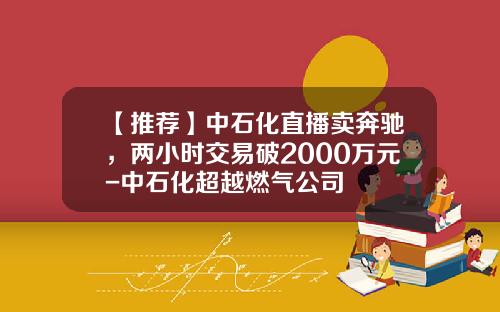 【推荐】中石化直播卖奔驰，两小时交易破2000万元-中石化超越燃气公司