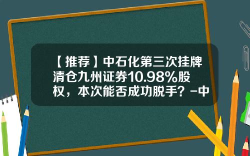 【推荐】中石化第三次挂牌清仓九州证券10.98%股权，本次能否成功脱手？-中石化市值多少