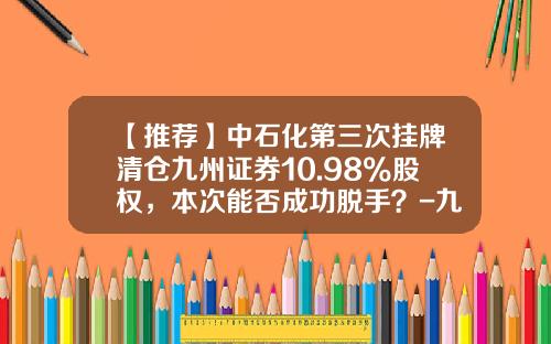 【推荐】中石化第三次挂牌清仓九州证券10.98%股权，本次能否成功脱手？-九鼎证券手续费多少