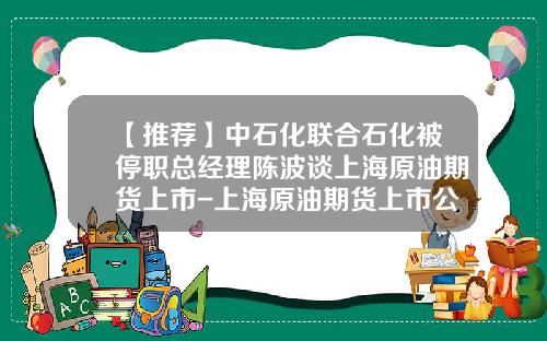 【推荐】中石化联合石化被停职总经理陈波谈上海原油期货上市-上海原油期货上市公司