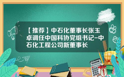 【推荐】中石化董事长张玉卓调任中国科协党组书记-中石化工程公司新董事长