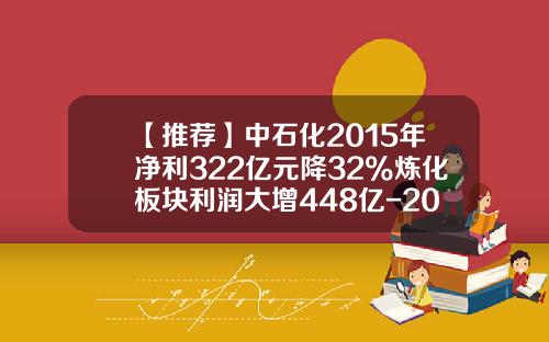 【推荐】中石化2015年净利322亿元降32%炼化板块利润大增448亿-2015中石化利润有多少