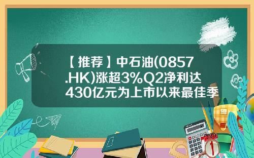 【推荐】中石油(0857.HK)涨超3%Q2净利达430亿元为上市以来最佳季绩-中石油股票多少价