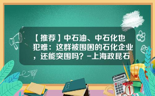【推荐】中石油、中石化也犯难：这群被围困的石化企业，还能突围吗？-上海政昆石化有限公司
