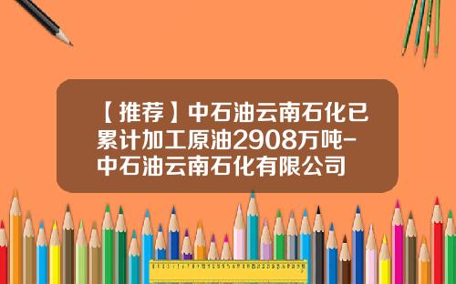 【推荐】中石油云南石化已累计加工原油2908万吨-中石油云南石化有限公司