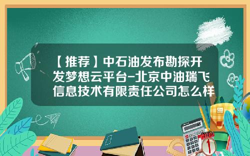 【推荐】中石油发布勘探开发梦想云平台-北京中油瑞飞信息技术有限责任公司怎么样