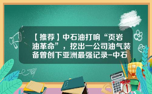 【推荐】中石油打响“页岩油革命”，挖出一公司油气装备曾创下亚洲最强记录-中石油川西钻探公司