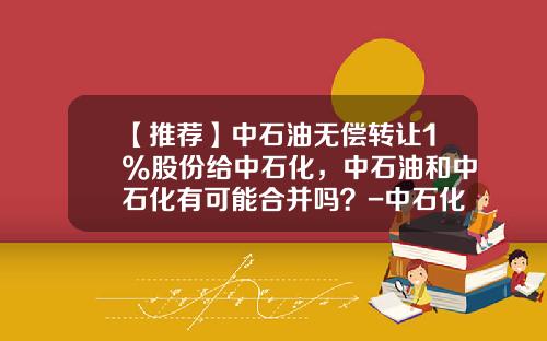 【推荐】中石油无偿转让1%股份给中石化，中石油和中石化有可能合并吗？-中石化工程化公司重组