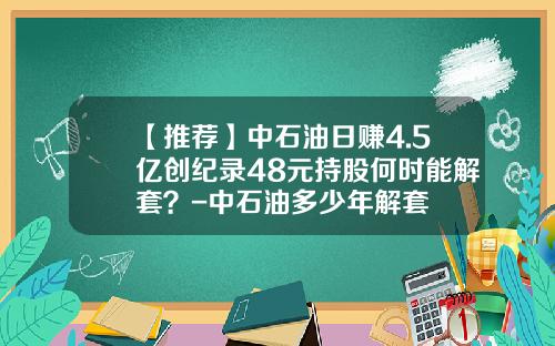 【推荐】中石油日赚4.5亿创纪录48元持股何时能解套？-中石油多少年解套