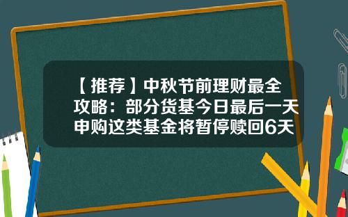 【推荐】中秋节前理财最全攻略：部分货基今日最后一天申购这类基金将暂停赎回6天-基金什么时候取