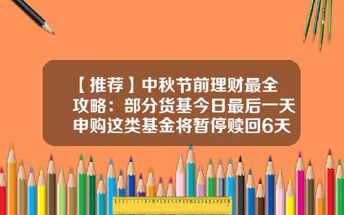 【推荐】中秋节前理财最全攻略：部分货基今日最后一天申购这类基金将暂停赎回6天-基金什么时候赎回