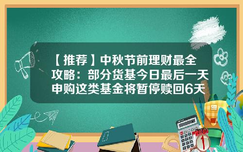 【推荐】中秋节前理财最全攻略：部分货基今日最后一天申购这类基金将暂停赎回6天-基金暂停赎回什么意思