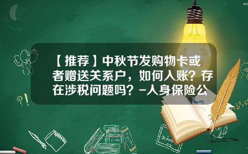 【推荐】中秋节发购物卡或者赠送关系户，如何入账？存在涉税问题吗？-人身保险公司赠送保险怎么入账