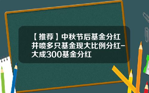 【推荐】中秋节后基金分红井喷多只基金现大比例分红-大成300基金分红