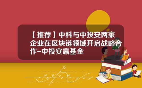 【推荐】中科与中投安两家企业在区块链领域开启战略合作-中投安赢基金