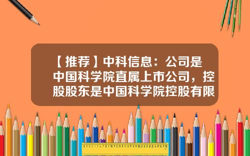 【推荐】中科信息：公司是中国科学院直属上市公司，控股股东是中国科学院控股有限公司-中科院控股上市公司
