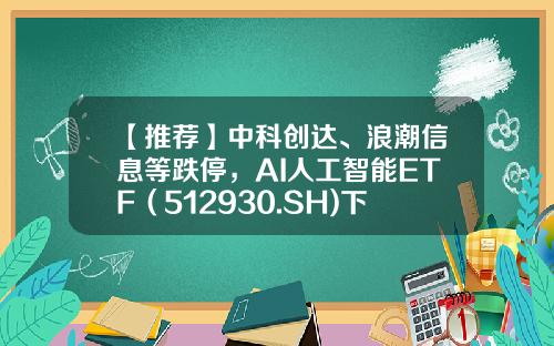 【推荐】中科创达、浪潮信息等跌停，AI人工智能ETF（512930.SH)下跌3.61%，关注AI行情回调-基金资讯工具股票怎么样