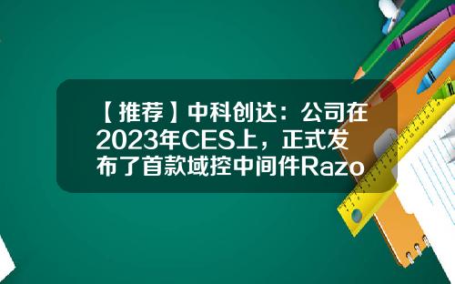 【推荐】中科创达：公司在2023年CES上，正式发布了首款域控中间件RazorWareX1.0-中科创达多少个涨停板