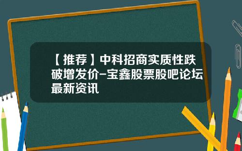 【推荐】中科招商实质性跌破增发价-宝鑫股票股吧论坛最新资讯