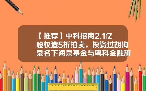 【推荐】中科招商2.1亿股权遭5折拍卖，投资过胡海泉名下海泉基金与粤科金融旗下产品-国投汇通基金