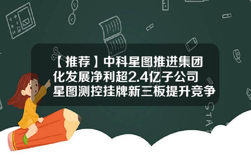 【推荐】中科星图推进集团化发展净利超2.4亿子公司星图测控挂牌新三板提升竞争力-已经挂牌的公司股东人数由200人
