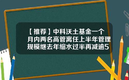 【推荐】中科沃土基金一个月内两名高管离任上半年管理规模继去年缩水过半再减逾5%-名天基金