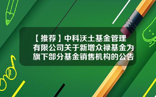 【推荐】中科沃土基金管理有限公司关于新增众禄基金为旗下部分基金销售机构的公告-众禄基金公司