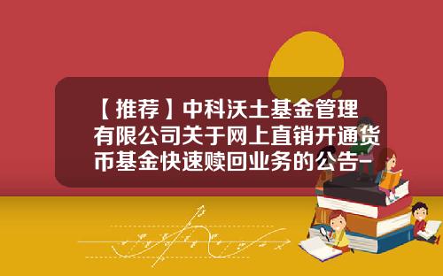 【推荐】中科沃土基金管理有限公司关于网上直销开通货币基金快速赎回业务的公告-货币基金查询