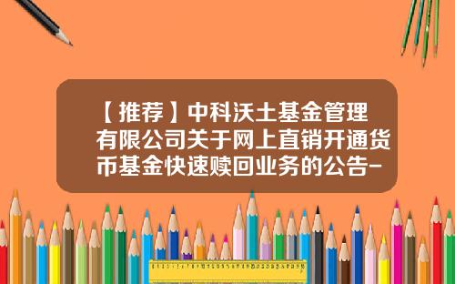 【推荐】中科沃土基金管理有限公司关于网上直销开通货币基金快速赎回业务的公告-货币基金直销