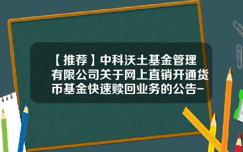 【推荐】中科沃土基金管理有限公司关于网上直销开通货币基金快速赎回业务的公告-asm基金