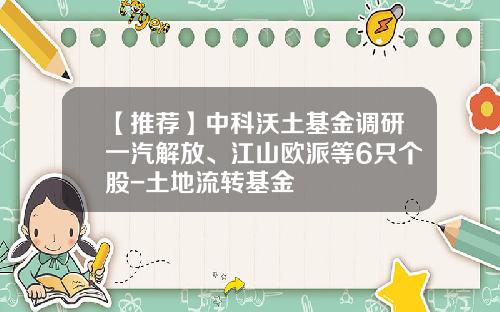 【推荐】中科沃土基金调研一汽解放、江山欧派等6只个股-土地流转基金