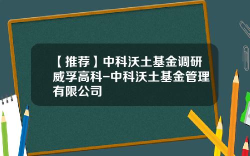 【推荐】中科沃土基金调研威孚高科-中科沃土基金管理有限公司