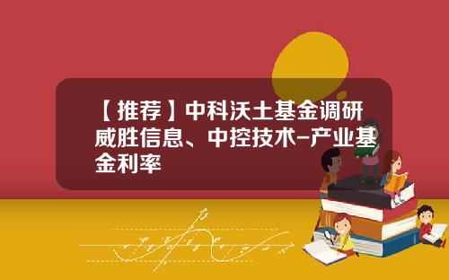 【推荐】中科沃土基金调研威胜信息、中控技术-产业基金利率