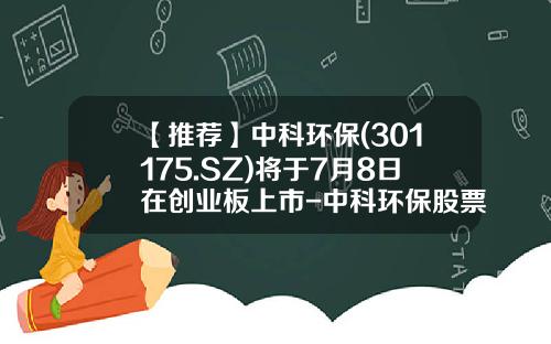 【推荐】中科环保(301175.SZ)将于7月8日在创业板上市-中科环保股票历史搜狐资讯