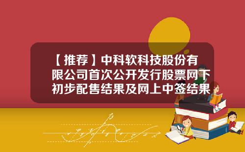 【推荐】中科软科技股份有限公司首次公开发行股票网下初步配售结果及网上中签结果公告（下转D14版）-湖北安盈地质勘查评估有限公司