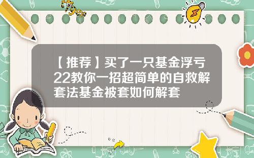 【推荐】买了一只基金浮亏22教你一招超简单的自救解套法基金被套如何解套
