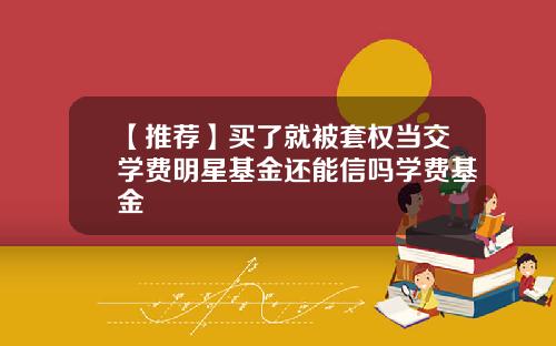 【推荐】买了就被套权当交学费明星基金还能信吗学费基金